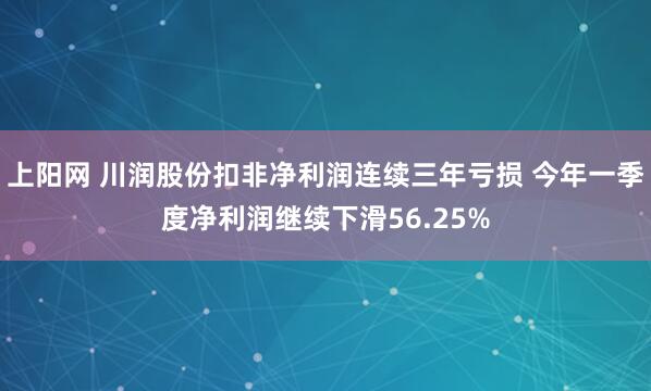 上阳网 川润股份扣非净利润连续三年亏损 今年一季度净利润继续下滑56.25%