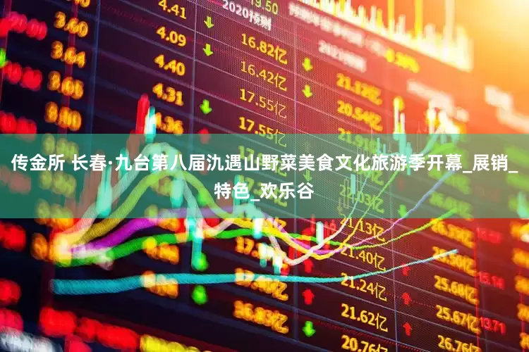 传金所 长春·九台第八届氿遇山野菜美食文化旅游季开幕_展销_特色_欢乐谷