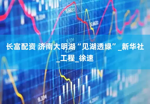 长富配资 济南大明湖“见湖透绿”_新华社_工程_徐速