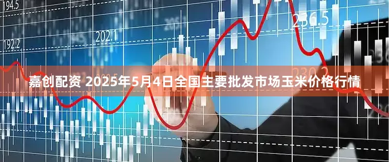 嘉创配资 2025年5月4日全国主要批发市场玉米价格行情