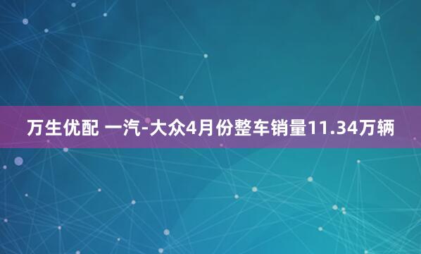 万生优配 一汽-大众4月份整车销量11.34万辆