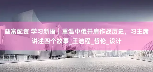 垒富配资 学习新语｜重温中俄并肩作战历史，习主席讲述四个故事_王浩程_哲伦_设计