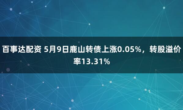 百事达配资 5月9日鹿山转债上涨0.05%，转股溢价率13.31%