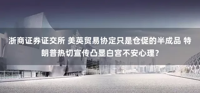浙商证券证交所 美英贸易协定只是仓促的半成品 特朗普热切宣传凸显白宫不安心理？