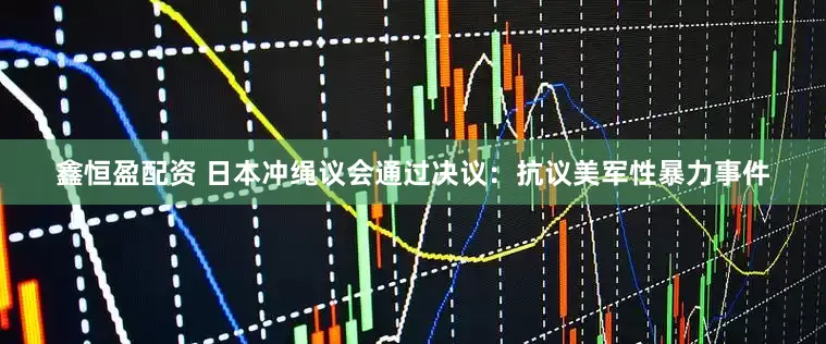 鑫恒盈配资 日本冲绳议会通过决议：抗议美军性暴力事件
