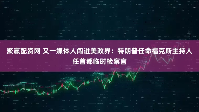 聚赢配资网 又一媒体人闯进美政界：特朗普任命福克斯主持人任首都临时检察官