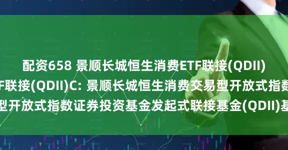 配资658 景顺长城恒生消费ETF联接(QDII)A,景顺长城恒生消费ETF联接(QDII)C: 景顺长城恒生消费交易型开放式指数证券投资基金发起式联接基金(QDII)基金产品资料概要更新