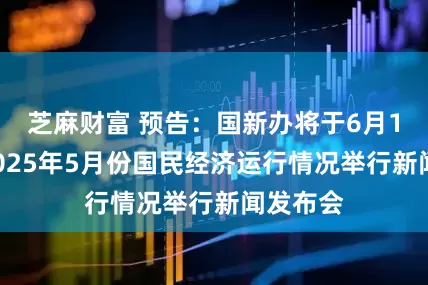 芝麻财富 预告：国新办将于6月16日就2025年5月份国民经济运行情况举行新闻发布会