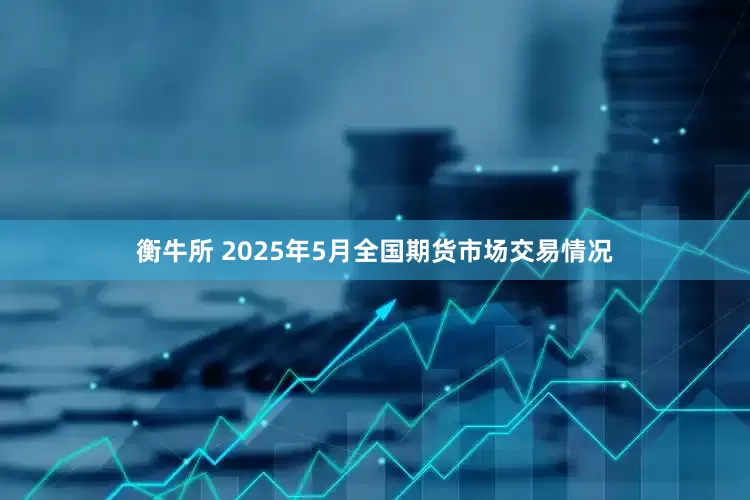 衡牛所 2025年5月全国期货市场交易情况