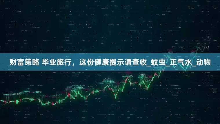 财富策略 毕业旅行，这份健康提示请查收_蚊虫_正气水_动物