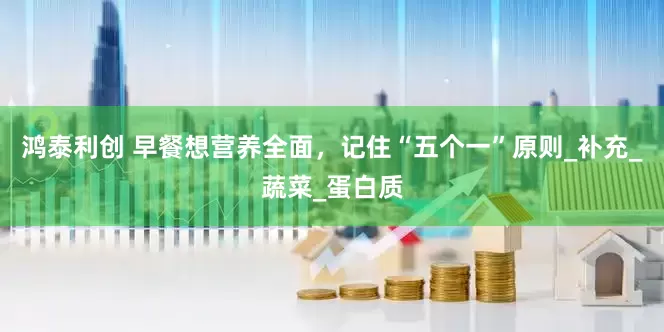 鸿泰利创 早餐想营养全面，记住“五个一”原则_补充_蔬菜_蛋白质