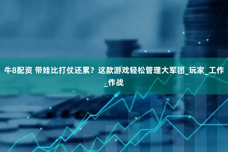 牛8配资 带娃比打仗还累？这款游戏轻松管理大军团_玩家_工作_作战