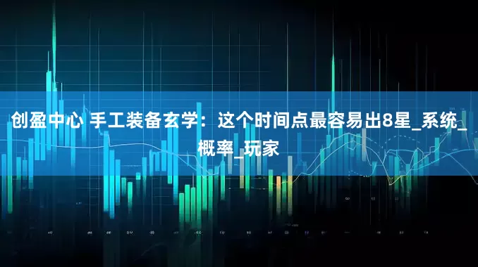 创盈中心 手工装备玄学：这个时间点最容易出8星_系统_概率_玩家