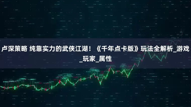 卢深策略 纯靠实力的武侠江湖！《千年点卡版》玩法全解析_游戏_玩家_属性
