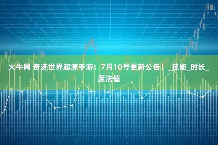 火牛网 奇迹世界起源手游：7月10号更新公告！_技能_时长_魔法值