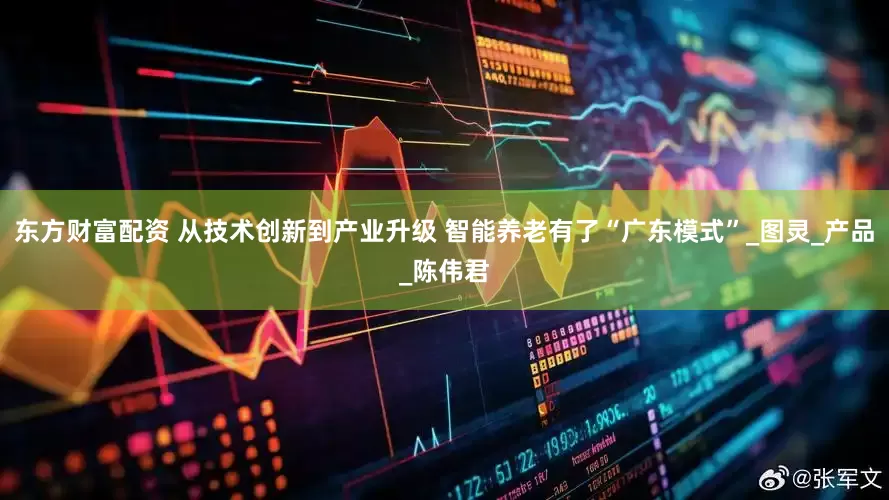 东方财富配资 从技术创新到产业升级 智能养老有了“广东模式”_图灵_产品_陈伟君