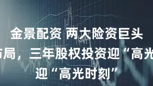 金景配资 两大险资巨头提前布局，三年股权投资迎“高光时刻”