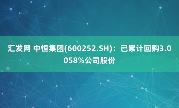 汇发网 中恒集团(600252.SH)：已累计回购3.0058%公司股份