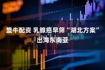 盟牛配资 乳腺癌早筛“湖北方案”出海东南亚