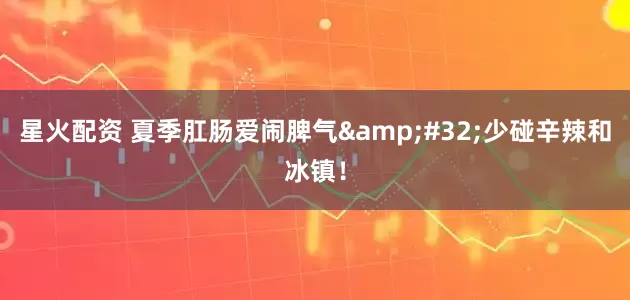 星火配资 夏季肛肠爱闹脾气&#32;少碰辛辣和冰镇！