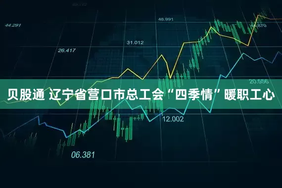 贝股通 辽宁省营口市总工会“四季情”暖职工心