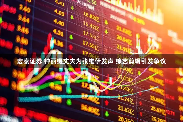宏泰证券 钟丽缇丈夫为张维伊发声 综艺剪辑引发争议