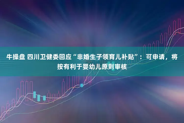 牛操盘 四川卫健委回应“非婚生子领育儿补贴”：可申请，将按有利于婴幼儿原则审核