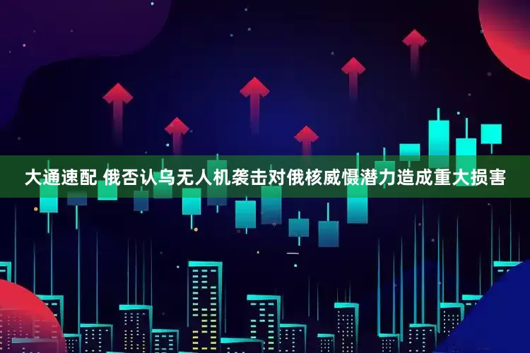 大通速配 俄否认乌无人机袭击对俄核威慑潜力造成重大损害
