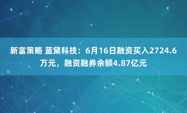 新富策略 蓝黛科技:6月16日融资买入2724.6万元,融资融券余额4.87亿元