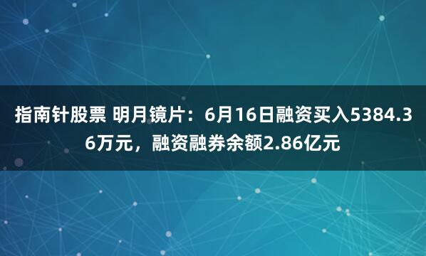 指南针股票 明月镜片:6月16日融资买入5384.36万元,融资融券余额2.86亿元