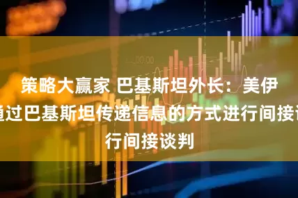 策略大赢家 巴基斯坦外长：美伊正通过巴基斯坦传递信息的方式进行间接谈判