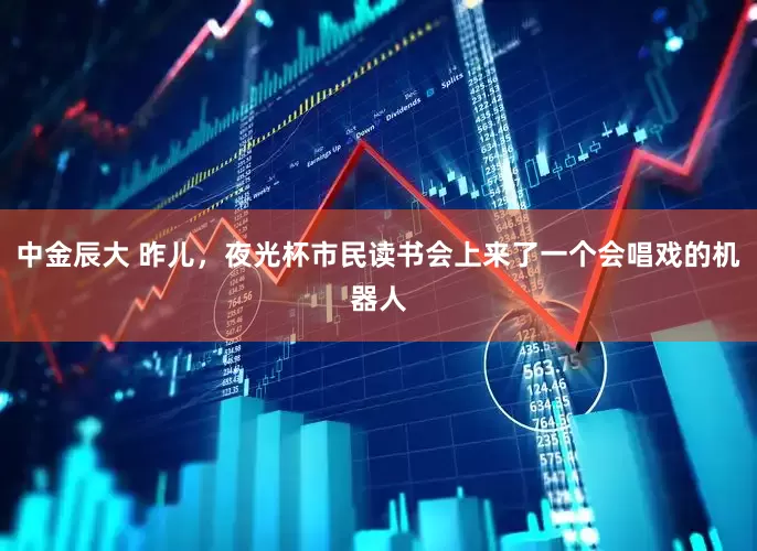 中金辰大 昨儿，夜光杯市民读书会上来了一个会唱戏的机器人