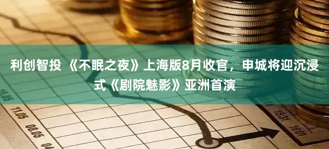 利创智投 《不眠之夜》上海版8月收官，申城将迎沉浸式《剧院魅影》亚洲首演