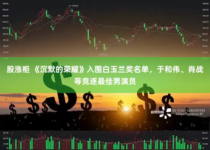股涨柜 《沉默的荣耀》入围白玉兰奖名单,于和伟、肖战等竞逐最佳男演员
